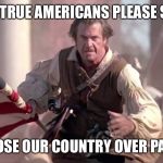 The Patriot | WILL THE TRUE AMERICANS PLEASE STEP UP &; CHOOSE OUR COUNTRY OVER PARTY! | image tagged in the patriot,patriotic,true american,country over party,impeach trump,donald trump | made w/ Imgflip meme maker