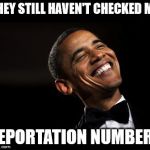 Oh Yeah Barack Obama Time | THEY STILL HAVEN'T CHECKED MY; DEPORTATION NUMBERS | image tagged in oh yeah barack obama time | made w/ Imgflip meme maker