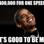 Oh Yeah Barack Obama Time | $400,000 FOR ONE SPEECH; IT'S GOOD TO BE ME | image tagged in oh yeah barack obama time | made w/ Imgflip meme maker
