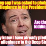 Comey | Are they kidding? They say I was asked to pledge allegiance to the President? They know I have already pledged my allegiance to the Deep State! | image tagged in comey | made w/ Imgflip meme maker