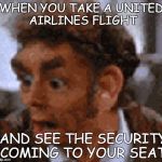 (Seinfield Theme Starts) | WHEN YOU TAKE A UNITED AIRLINES FLIGHT; AND SEE THE SECURITY COMING TO YOUR SEAT﻿ | image tagged in suprise,planes,united airlines,memes,seinfeld,funny | made w/ Imgflip meme maker