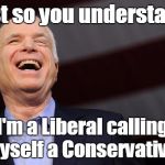 John McCain | Just so you understand. I'm a Liberal calling myself a Conservative! | image tagged in john mccain | made w/ Imgflip meme maker