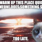 grumpy cat | I'LL WARM UP THIS PLACE QUICKLY IF SOMEONE DOES SOMETHING STUPID; TOO LATE. | image tagged in grumpy cat | made w/ Imgflip meme maker