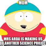 Eric Cartman | MOM; MRS ARDA IS MAKING US DO ANOTHER SCIENCE PROJECT | image tagged in eric cartman | made w/ Imgflip meme maker