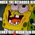 Musically Insane Spongebob | WHEN THE RETARDED KID; DRINKS DIET MOUNTAIN DEW | image tagged in musically insane spongebob | made w/ Imgflip meme maker