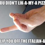 How Italians flip people off | YOU DIDN'T LIK-A-MY-A PIZZA; SO I FLIP YOU OFF THE ITALIAN-A-WAY | image tagged in how italians flip people off | made w/ Imgflip meme maker