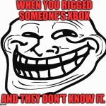 Trollface happy | WHEN YOU RIGGED SOMEONE'S XBOX; AND THEY DON'T KNOW IT. | image tagged in trollface happy | made w/ Imgflip meme maker