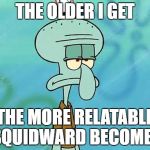 Squidward | THE OLDER I GET; THE MORE RELATABLE SQUIDWARD BECOMES | image tagged in squidward | made w/ Imgflip meme maker