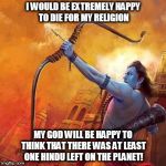 Kedar Joshi | I WOULD BE EXTREMELY HAPPY TO DIE FOR MY RELIGION; MY GOD WILL BE HAPPY TO THINK THAT THERE WAS AT LEAST ONE HINDU LEFT ON THE PLANET! | image tagged in kedar joshi | made w/ Imgflip meme maker