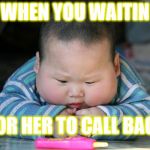 fat asian baby | WHEN YOU WAITIN; FOR HER TO CALL BACK | image tagged in fat asian baby | made w/ Imgflip meme maker