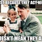 Explaining Humans | JUST BECAUSE THEY ACT NICE; DOESN'T MEAN THEY ARE | image tagged in hitler with kid,memes,funny,education | made w/ Imgflip meme maker