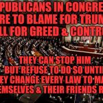 CONGRESS | REPUBLICANS IN CONGRESS ARE TO BLAME FOR TRUMP ALL FOR GREED & CONTROL; THEY CAN STOP HIM     BUT REFUSE TO DO SO UNTIL THEY CHANGE EVERY LAW TO MAKE THEMSELVES & THEIR FRIENDS RICH | image tagged in congress | made w/ Imgflip meme maker