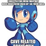 Stupid Mega Man boss | HALF AWAKE/DREAMING, BRAIN THOUGHT I WAS PLAYING MEGA MAN, BUT BOSS IDEAS WERE USED UP, SO THERE WAS:; CAVE RELATED BRAVE MAN | image tagged in mega man funny boss video game games nintendo sega atari wii playstation playstation2 xbox x box 360 xbox360 gamer gamers mario | made w/ Imgflip meme maker