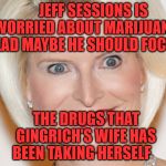 Calista Gingrich | JEFF SESSIONS IS     WORRIED ABOUT MARIJUANA   INSTEAD MAYBE HE SHOULD FOCUS ON; THE DRUGS THAT  GINGRICH'S WIFE HAS BEEN TAKING HERSELF | image tagged in calista gingrich | made w/ Imgflip meme maker