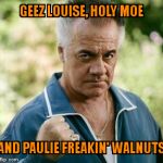 PAULIE Walnuts  | GEEZ LOUISE, HOLY MOE; AND PAULIE FREAKIN' WALNUTS | image tagged in paulie walnuts | made w/ Imgflip meme maker