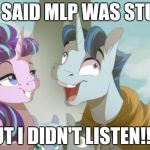 MLP but I didn't listen | THEY SAID MLP WAS STUPID.. BUT I DIDN'T LISTEN!!!!! | image tagged in mlp but i didn't listen | made w/ Imgflip meme maker