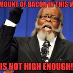 WE NEED MORE
-Bacon Week | THE AMOUNT OF BACON IN THIS WORLD; IS NOT HIGH ENOUGH! | image tagged in bacon to dam high party | made w/ Imgflip meme maker