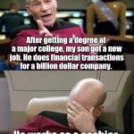 Picard WTF and Facepalm combined | After getting a degree at a major college, my son got a new job. He does financial transactions for a billion dollar company. He works as a cashier at McDonalds. | image tagged in picard wtf and facepalm combined | made w/ Imgflip meme maker