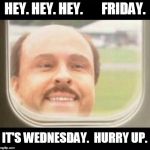 Wednesday, The Monday of the Middle of the Week | HEY. HEY. HEY.       FRIDAY. IT'S WEDNESDAY.  HURRY UP. | image tagged in last guy,hurry up,friday,wednesday,airplane,funny | made w/ Imgflip meme maker