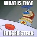 Stimpy History Eraser Button | WHAT IS THAT; ERASER STEAK | image tagged in stimpy history eraser button | made w/ Imgflip meme maker