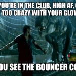 Jurassic Park - Running Late | WHEN YOU'RE IN THE CLUB, HIGH AF, GETTIN' A LITTLE TOO CRAZY WITH YOUR GLOW STICK; AND YOU SEE THE BOUNCER COMING | image tagged in jurassic park - running late | made w/ Imgflip meme maker