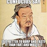 confucius  | CONFUCIUS SAY; IT IS BETTER TO BURP AND TASTE IT THAN FART AND WASTE IT | image tagged in confucius | made w/ Imgflip meme maker