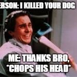 axe murder | PERSON: I KILLED YOUR DOG  :/; ME: THANKS BRO, *CHOPS HIS HEAD* | image tagged in axe murder | made w/ Imgflip meme maker