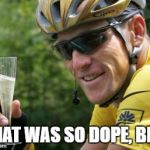 LanceArmstrong | THAT WAS SO DOPE, BRO | image tagged in lancearmstrong | made w/ Imgflip meme maker