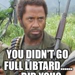 Tropic Thunder - Robert Downey Jr. | YOU DIDN'T GO FULL LIBTARD......    DID YOU? | image tagged in tropic thunder - robert downey jr | made w/ Imgflip meme maker
