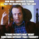 Jack Nicholson  | HOW WAS I SUPPOSED TO KNOW THAT THE HOSPITAL SIGN THAT SAID; "STROKE PATIENTS HERE" MEANT SOMETHING DIFFERENT THAN I THOUGHT? | image tagged in jack nicholson | made w/ Imgflip meme maker