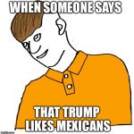 Really? | WHEN SOMEONE SAYS; THAT TRUMP LIKES MEXICANS | image tagged in really | made w/ Imgflip meme maker