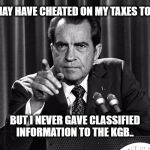 NIXON | I MAY HAVE CHEATED ON MY TAXES TOO... BUT I NEVER GAVE CLASSIFIED INFORMATION TO THE KGB.. | image tagged in nixon | made w/ Imgflip meme maker