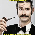 This guy should run for office | I've only been wrong once; And that was when I thought I was wrong | image tagged in pompous pipe guy | made w/ Imgflip meme maker
