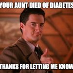 Agent Cooper | YOUR AUNT DIED OF DIABETES; THANKS FOR LETTING ME KNOW | image tagged in agent cooper | made w/ Imgflip meme maker