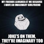 This meme is imaginary | MY FRIENDS LAUGHED AT ME BECAUSE I HAVE AN IMAGINARY GIRLFRIEND; JOKE'S ON THEM, THEY'RE IMAGINARY TOO | image tagged in memes,forever alone,trhtimmy | made w/ Imgflip meme maker