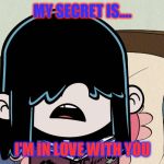 Lucy Loud Tells her secret | MY SECRET IS.... I'M IN LOVE WITH YOU | image tagged in lucy loud tells her secret | made w/ Imgflip meme maker