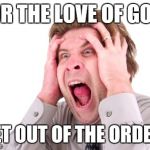 Screaming Man | FOR THE LOVE OF GOD! GET OUT OF THE ORDER! | image tagged in screaming man | made w/ Imgflip meme maker