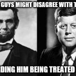 Lincoln-Kennedy | THESE GUYS MIGHT DISAGREE WITH TRUMP; REGARDING HIM BEING TREATED BADLY | image tagged in lincoln-kennedy | made w/ Imgflip meme maker