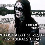 A death | SOMEONE DIED TODAY; NOT A CRIMINAL OR A KILLER; MERELY A PUBLIC PERSONALITY; LIBERALS CHEERED THE DEATH; I'VE LOST A LOT OF RESPECT FOR LIBERALS TODAY | image tagged in disappointed death metal guy | made w/ Imgflip meme maker