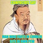 Confucius Say - Philosopher Week - A NemoNeem1221 Event - May 15-21 | CONFUCIUS SAY; MAN WHO FARTS IN CHURCH; SITS IN OWN PEW | image tagged in a twist on an old confucious saying,memes,philosopher week,nemoneem1221,confucius | made w/ Imgflip meme maker