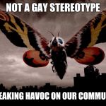 Mothra | NOT A GAY STEREOTYPE; IS WREAKING HAVOC ON OUR COMMUNITIES | image tagged in mothra | made w/ Imgflip meme maker