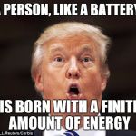 Trump stupid face | A PERSON, LIKE A BATTERY, IS BORN WITH A FINITE AMOUNT OF ENERGY | image tagged in trump stupid face | made w/ Imgflip meme maker