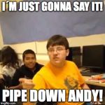 I don't care that you broke your elbow | I´M JUST GONNA SAY IT! PIPE DOWN ANDY! | image tagged in i don't care that you broke your elbow | made w/ Imgflip meme maker