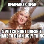 wear something nice | REMEMBER DEAR; A WITCH HUNT DOESN'T HAVE TO BE AN UGLY THING | image tagged in glinda good witch wizard of oz,dumptrump,dump trump,impeach trump | made w/ Imgflip meme maker