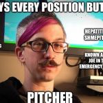 SJW Cuck | PLAYS EVERY POSITION BUT........ HEPATITIS SHMEPITIS; I'M MOVING TO ATLANTA; KNOWN AS G.I JOE IN THE EMERGENCY ROOMS; PITCHER | image tagged in sjw cuck | made w/ Imgflip meme maker