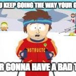 south park | IF YOU KEEP GOING THE WAY YOUR GOING; YOUR GONNA HAVE A BAD TIME | image tagged in south park | made w/ Imgflip meme maker