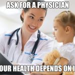 Ask for a physician | ASK FOR A PHYSICIAN; YOUR HEALTH DEPENDS ON IT. | image tagged in ask for a physician | made w/ Imgflip meme maker