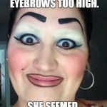 Surprise! | I TOLD MY GIRLFRIEND SHE DREW HER EYEBROWS TOO HIGH. SHE SEEMED SURPRISED. | image tagged in sharpie eyebrows,maybe use a stencil,shouldn't have shaved the real ones | made w/ Imgflip meme maker