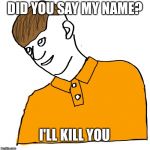 Really? | DID YOU SAY MY NAME? I'LL KILL YOU | image tagged in really | made w/ Imgflip meme maker