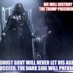 Dark Side | WE WILL DESTROY THE TRUMP PRESIDENCY; THE GHOST GOVT WILL NEVER LET HIS AGENDA SUCCEED, THE DARK SIDE WILL PREVAIL! | image tagged in dark side | made w/ Imgflip meme maker
